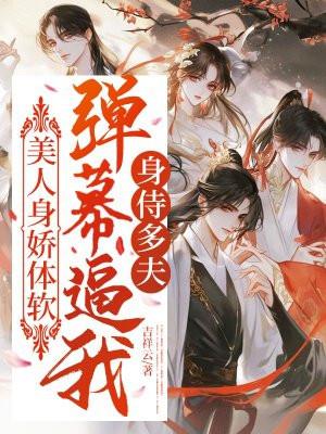 美人身娇体软，弹幕逼我身侍多夫