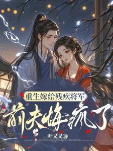 重生嫁给残疾将军，前夫悔疯了