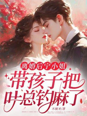 离婚后，宁小姐带孩子把叶总钓麻了